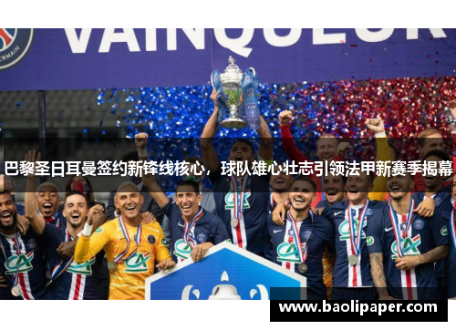 巴黎圣日耳曼签约新锋线核心，球队雄心壮志引领法甲新赛季揭幕