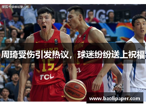 周琦受伤引发热议，球迷纷纷送上祝福