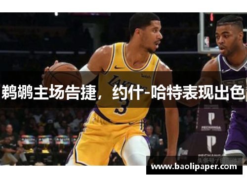 鹈鹕主场告捷，约什-哈特表现出色