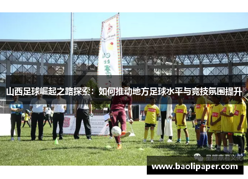 山西足球崛起之路探索：如何推动地方足球水平与竞技氛围提升
