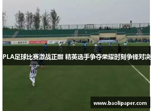 PLA足球比赛激战正酣 精英选手争夺荣耀时刻争锋对决