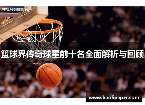 篮球界传奇球星前十名全面解析与回顾