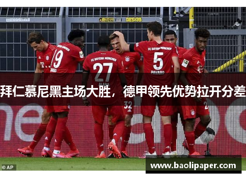 拜仁慕尼黑主场大胜，德甲领先优势拉开分差