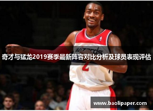 奇才与猛龙2019赛季最新阵容对比分析及球员表现评估