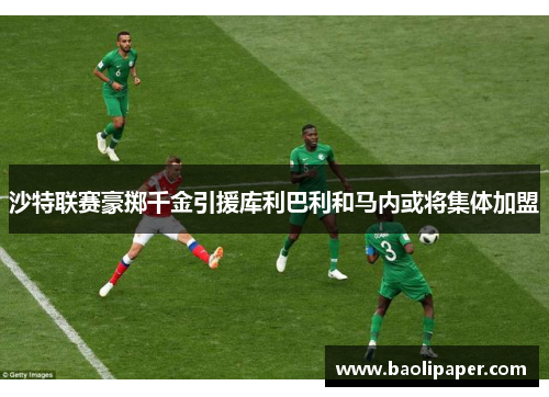 沙特联赛豪掷千金引援库利巴利和马内或将集体加盟