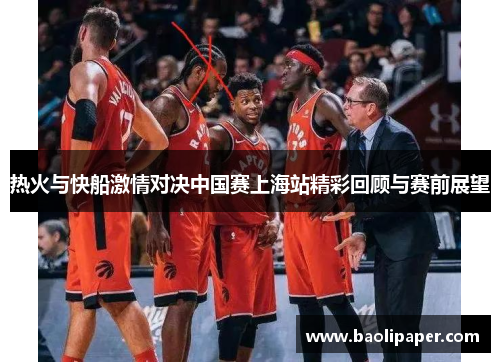 热火与快船激情对决中国赛上海站精彩回顾与赛前展望