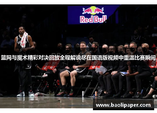 篮网与魔术精彩对决回放全程解说尽在国语版视频中重温比赛瞬间