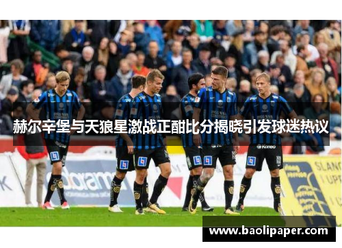 赫尔辛堡与天狼星激战正酣比分揭晓引发球迷热议