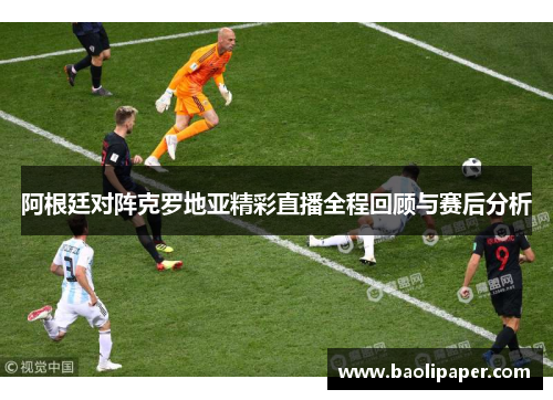 阿根廷对阵克罗地亚精彩直播全程回顾与赛后分析