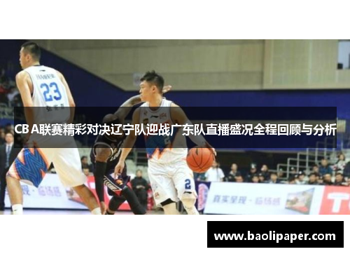 CBA联赛精彩对决辽宁队迎战广东队直播盛况全程回顾与分析