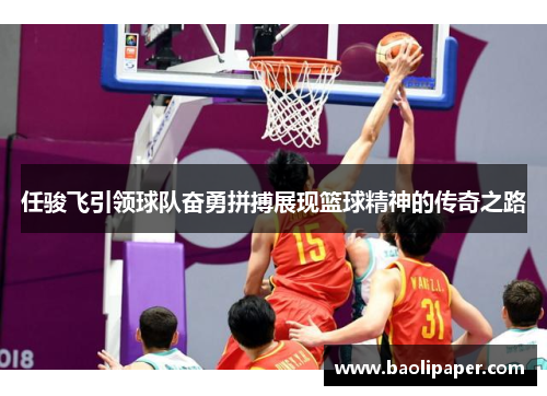 任骏飞引领球队奋勇拼搏展现篮球精神的传奇之路