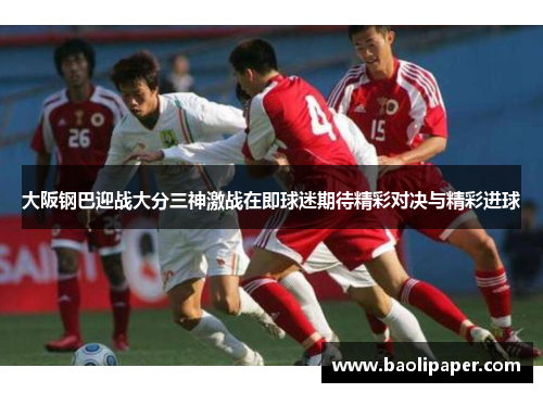 大阪钢巴迎战大分三神激战在即球迷期待精彩对决与精彩进球