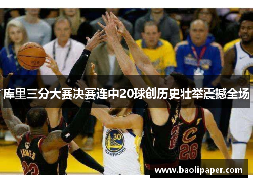库里三分大赛决赛连中20球创历史壮举震撼全场
