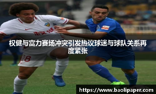 权健与富力赛场冲突引发热议球迷与球队关系再度紧张