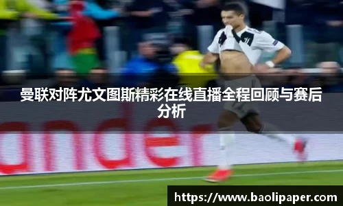 曼联对阵尤文图斯精彩在线直播全程回顾与赛后分析