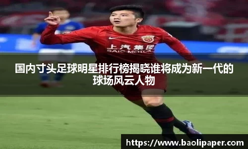 国内寸头足球明星排行榜揭晓谁将成为新一代的球场风云人物