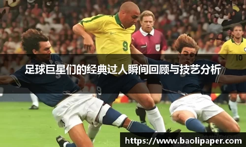 足球巨星们的经典过人瞬间回顾与技艺分析